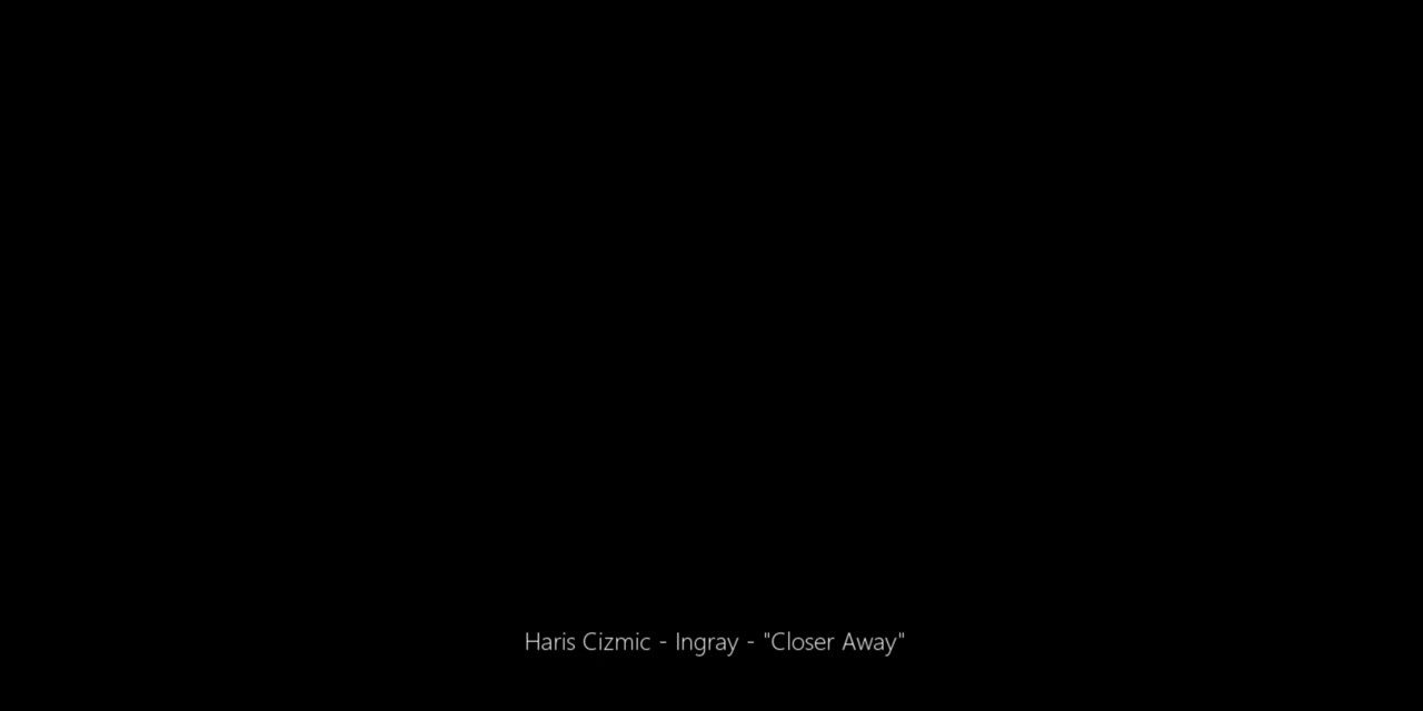 Haris Cizmic – Ingray – “Closer Away”